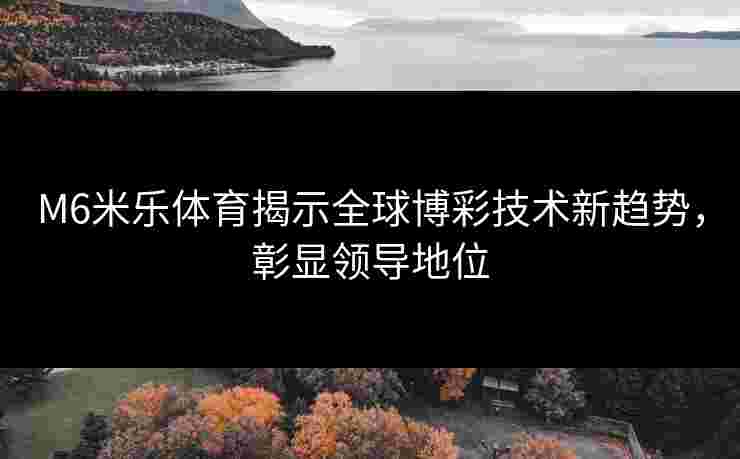 M6米乐体育揭示全球博彩技术新趋势，彰显领导地位