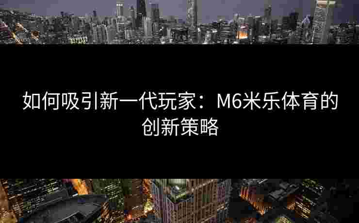 如何吸引新一代玩家：M6米乐体育的创新策略