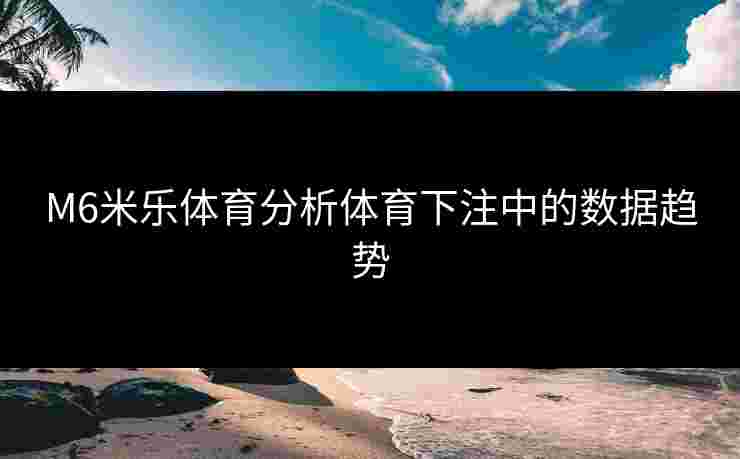 M6米乐体育分析体育下注中的数据趋势