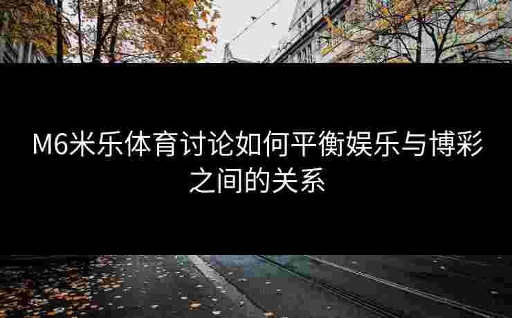 M6米乐体育讨论如何平衡娱乐与博彩之间的关系