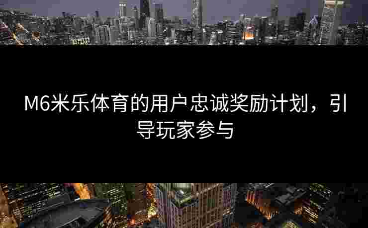M6米乐体育的用户忠诚奖励计划，引导玩家参与
