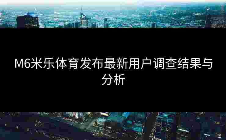 M6米乐体育发布最新用户调查结果与分析