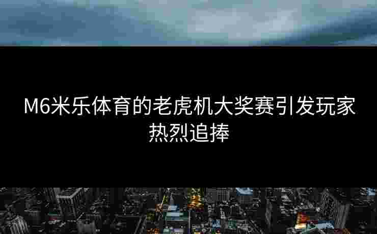 M6米乐体育的老虎机大奖赛引发玩家热烈追捧