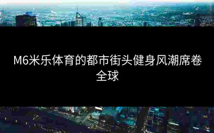 M6米乐体育的都市街头健身风潮席卷全球