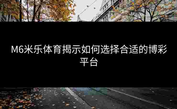 M6米乐体育揭示如何选择合适的博彩平台