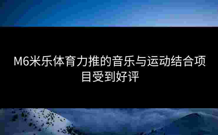 M6米乐体育力推的音乐与运动结合项目受到好评