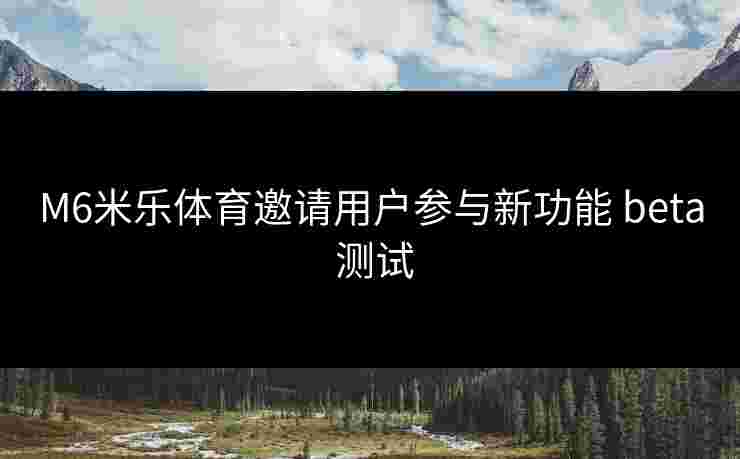 M6米乐体育邀请用户参与新功能 beta 测试