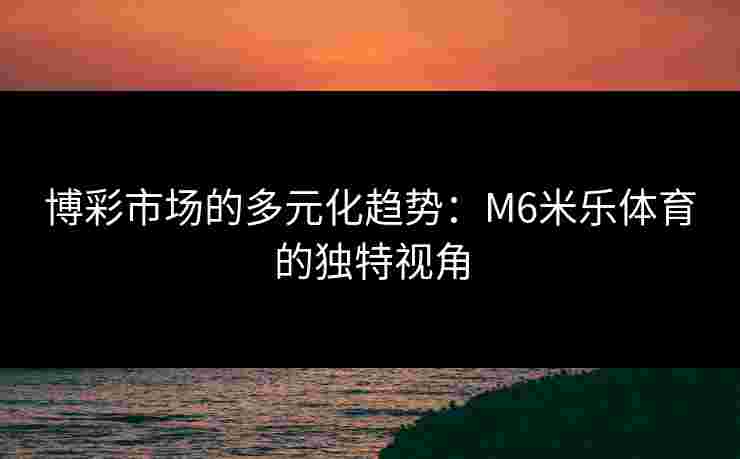 博彩市场的多元化趋势：M6米乐体育的独特视角