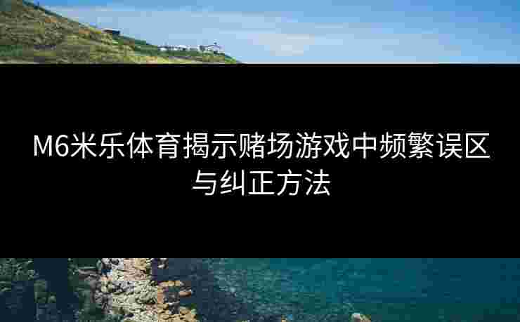 M6米乐体育揭示赌场游戏中频繁误区与纠正方法