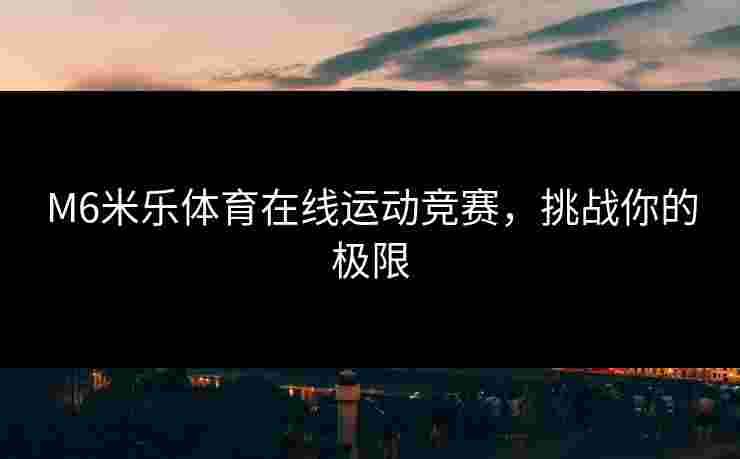 M6米乐体育在线运动竞赛，挑战你的极限
