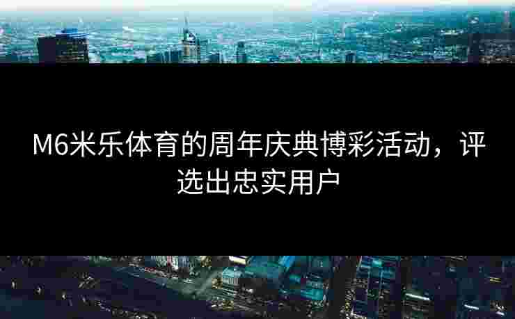 M6米乐体育的周年庆典博彩活动，评选出忠实用户