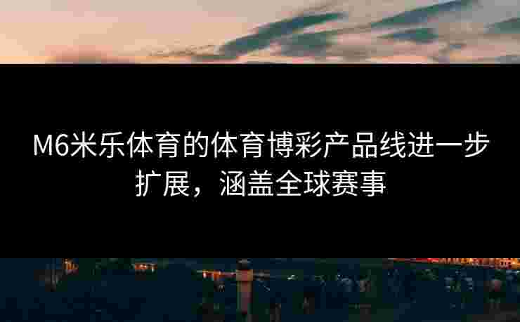 M6米乐体育的体育博彩产品线进一步扩展，涵盖全球赛事