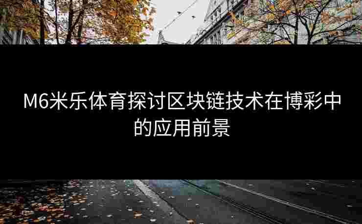 M6米乐体育探讨区块链技术在博彩中的应用前景
