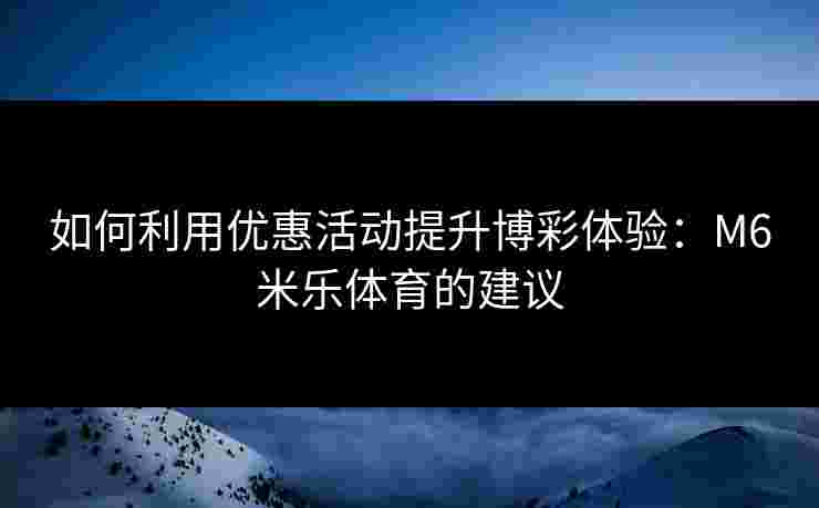 如何利用优惠活动提升博彩体验：M6米乐体育的建议