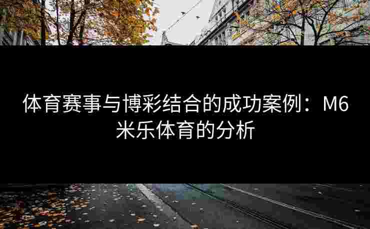体育赛事与博彩结合的成功案例：M6米乐体育的分析
