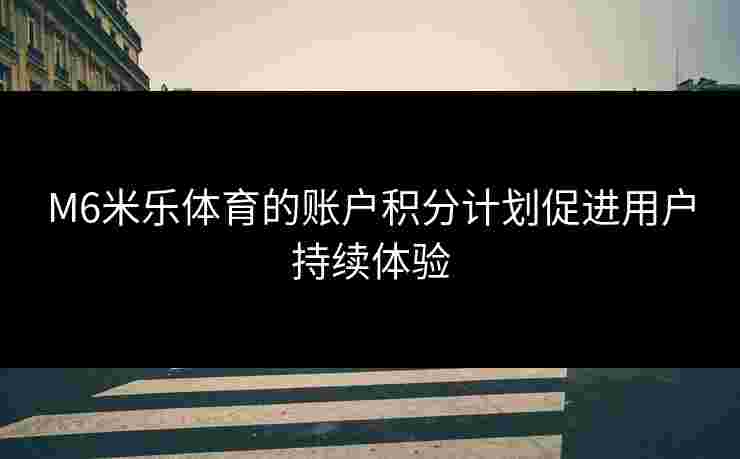 M6米乐体育的账户积分计划促进用户持续体验