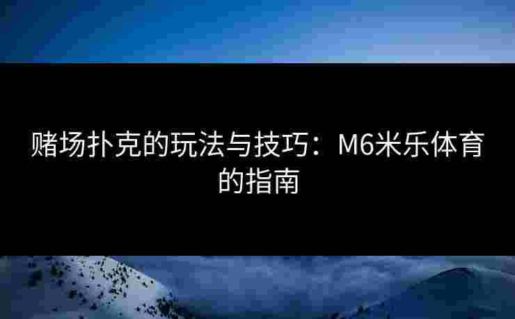 赌场扑克的玩法与技巧：M6米乐体育的指南