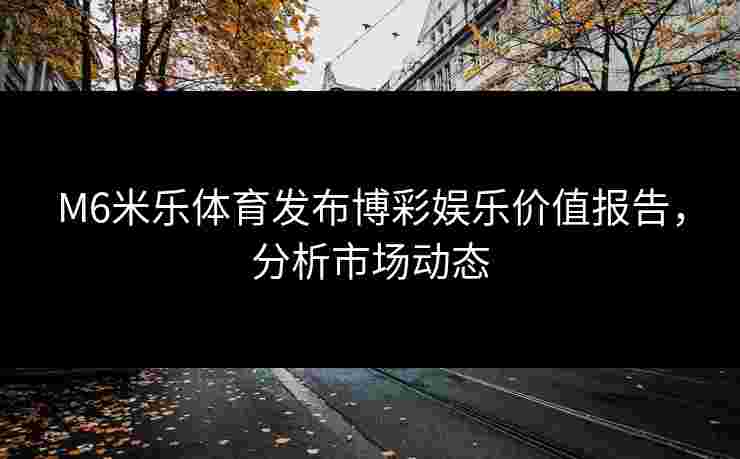 M6米乐体育发布博彩娱乐价值报告，分析市场动态