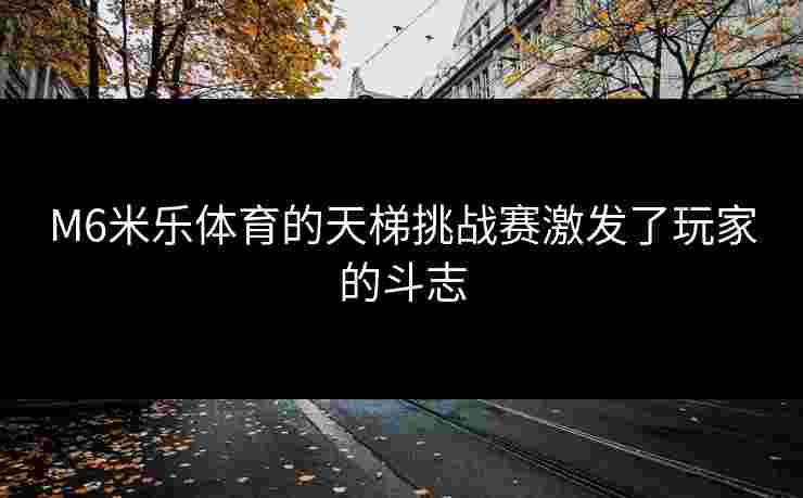 M6米乐体育的天梯挑战赛激发了玩家的斗志