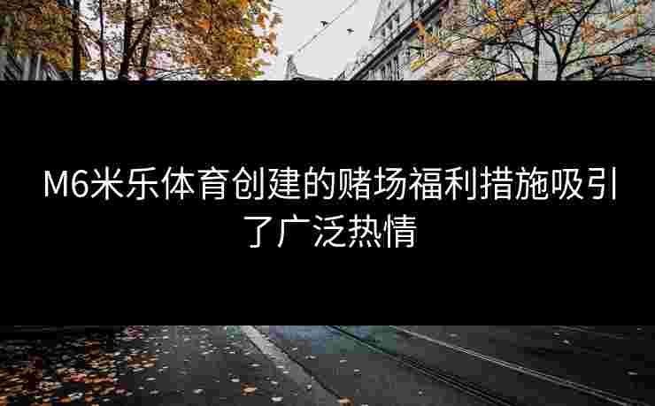M6米乐体育创建的赌场福利措施吸引了广泛热情