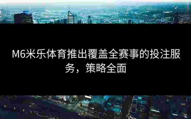 M6米乐体育推出覆盖全赛事的投注服务，策略全面