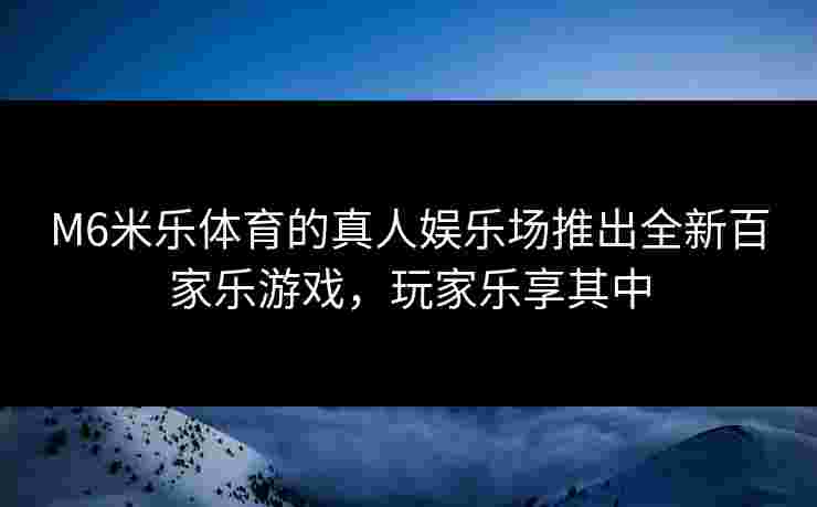 M6米乐体育的真人娱乐场推出全新百家乐游戏，玩家乐享其中