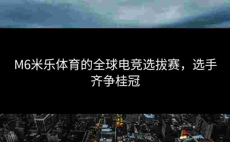M6米乐体育的全球电竞选拔赛，选手齐争桂冠