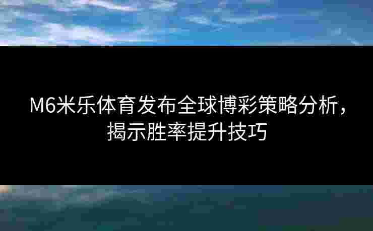 M6米乐体育发布全球博彩策略分析，揭示胜率提升技巧