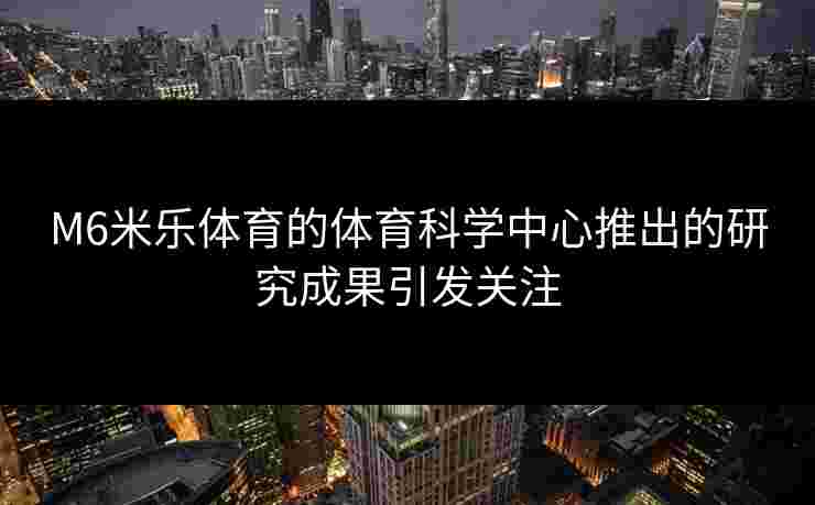 M6米乐体育的体育科学中心推出的研究成果引发关注