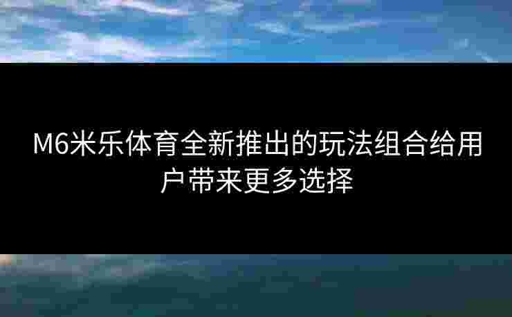 M6米乐体育全新推出的玩法组合给用户带来更多选择