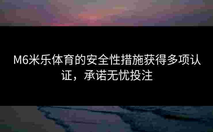 M6米乐体育的安全性措施获得多项认证，承诺无忧投注