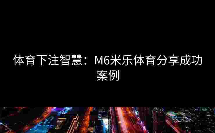 体育下注智慧：M6米乐体育分享成功案例