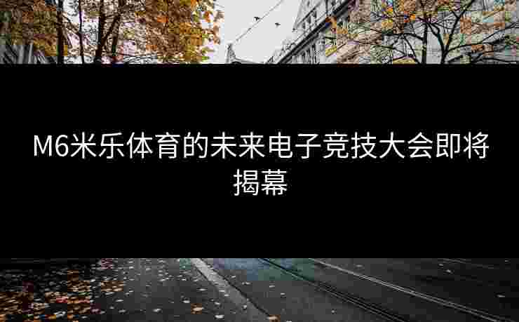 M6米乐体育的未来电子竞技大会即将揭幕
