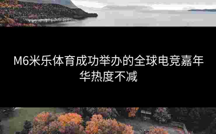 M6米乐体育成功举办的全球电竞嘉年华热度不减