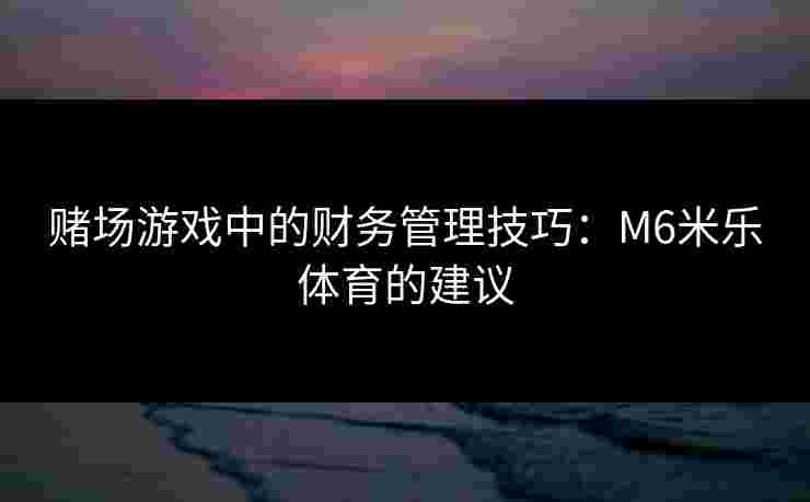 赌场游戏中的财务管理技巧：M6米乐体育的建议