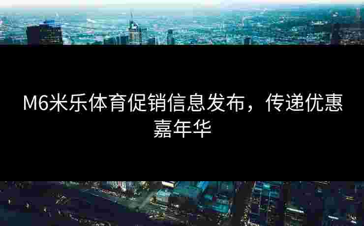 M6米乐体育促销信息发布，传递优惠嘉年华