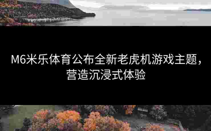 M6米乐体育公布全新老虎机游戏主题，营造沉浸式体验