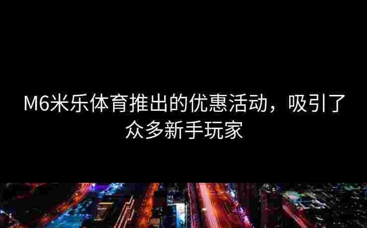 M6米乐体育推出的优惠活动，吸引了众多新手玩家