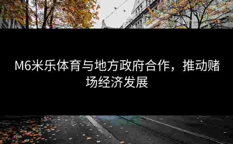 M6米乐体育与地方政府合作，推动赌场经济发展