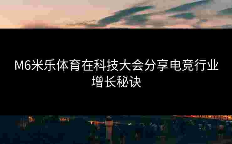 M6米乐体育在科技大会分享电竞行业增长秘诀
