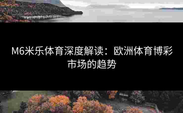 M6米乐体育深度解读：欧洲体育博彩市场的趋势
