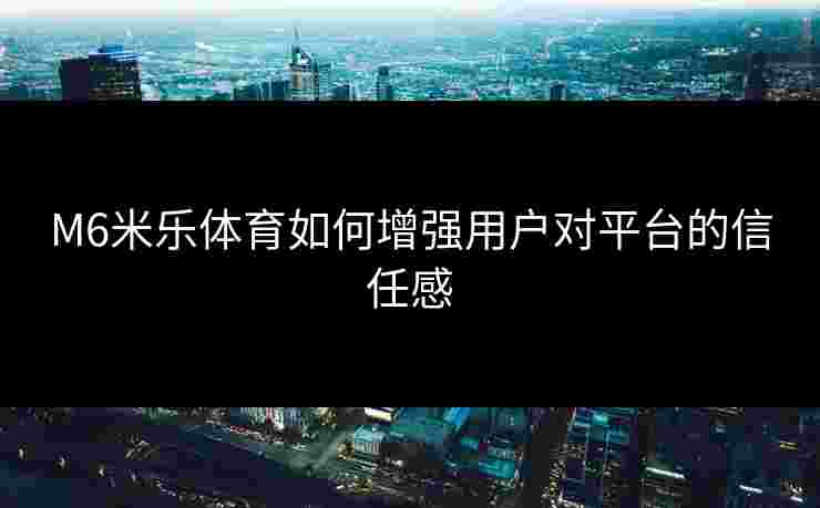 M6米乐体育如何增强用户对平台的信任感