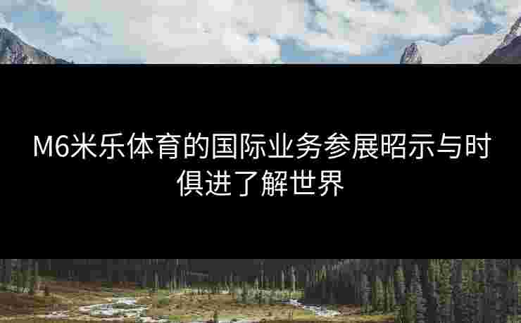 M6米乐体育的国际业务参展昭示与时俱进了解世界