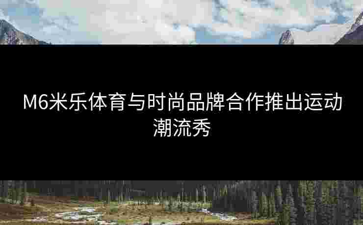 M6米乐体育与时尚品牌合作推出运动潮流秀
