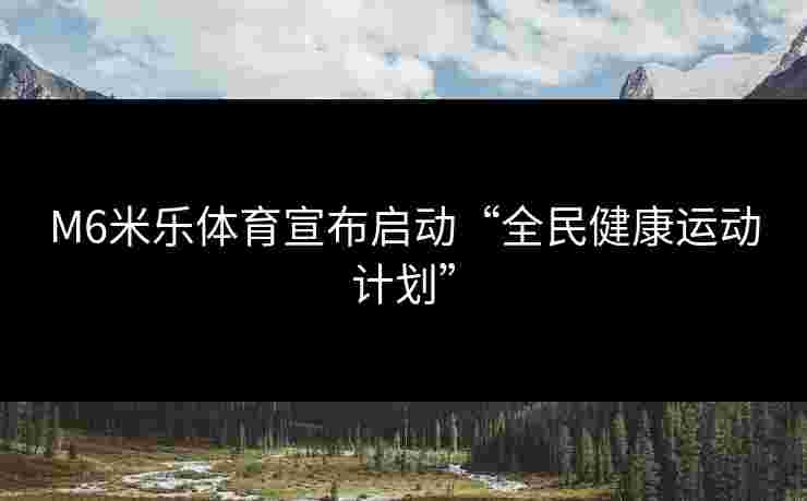 M6米乐体育宣布启动“全民健康运动计划”