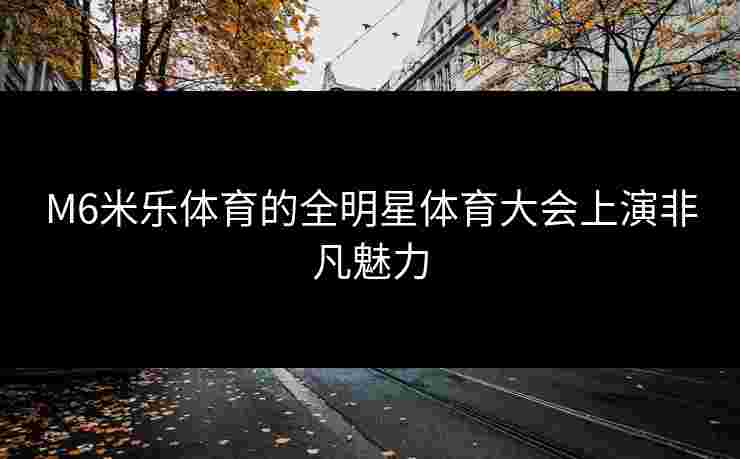 M6米乐体育的全明星体育大会上演非凡魅力
