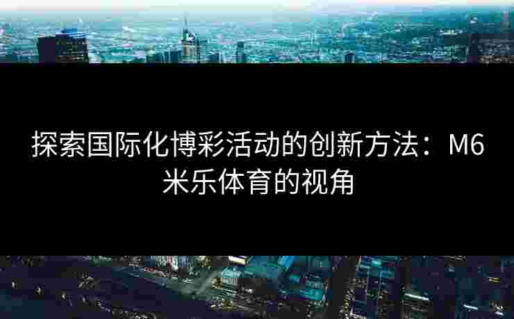 探索国际化博彩活动的创新方法：M6米乐体育的视角