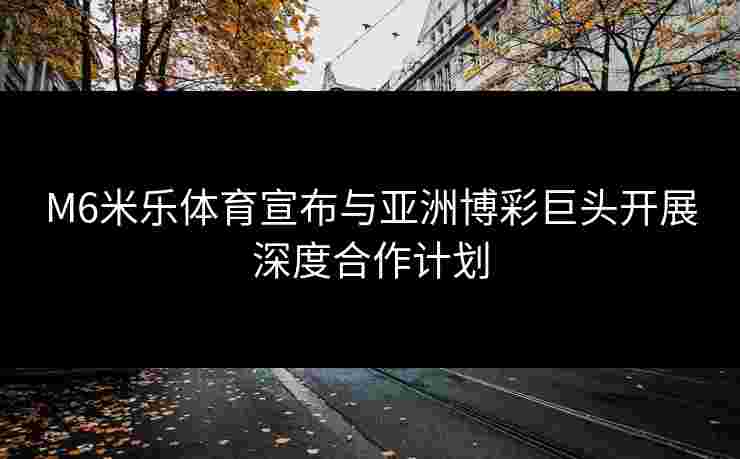 M6米乐体育宣布与亚洲博彩巨头开展深度合作计划
