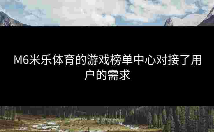 M6米乐体育的游戏榜单中心对接了用户的需求