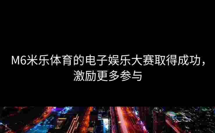 M6米乐体育的电子娱乐大赛取得成功，激励更多参与